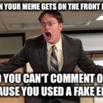 Dwight yelling | WHEN YOUR MEME GETS ON THE FRONT PAGE... AND YOU CAN'T COMMENT ON IT BECAUSE YOU USED A FAKE EMAIL. | image tagged in dwight yelling | made w/ Imgflip meme maker