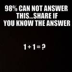 Black background  | 98% CAN NOT ANSWER THIS...SHARE IF YOU KNOW THE ANSWER; 1 + 1 = ? | image tagged in black background | made w/ Imgflip meme maker