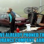 Unfortunately the horse didn't have ABS... | I'VE ALREADY PHONED THE INSURANCE COMPANY,  ABRAM... | image tagged in amish car accident,memes,amish,religion,accident | made w/ Imgflip meme maker