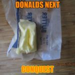 butter | DONALDS NEXT; CONQUEST | image tagged in butter | made w/ Imgflip meme maker