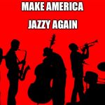 jazz | MAKE AMERICA; JAZZY AGAIN | image tagged in jazz | made w/ Imgflip meme maker