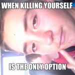 evan the derp | WHEN KILLING YOURSELF; IS THE ONLY OPTION | image tagged in evan the derp | made w/ Imgflip meme maker