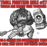 Troll Fighting Rule #27 | TROLL FIGHTING RULE #27; TROLLS ARE RARELY SEEN TOGETHER; AS A GROUP WE OUTNUMBER THEM AND WILL WIN WITH SUPERIOR NUMBERS | image tagged in troll smasher | made w/ Imgflip meme maker