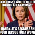 Nancy Pelosi "We need to pass the ACA to find out what's in it" | "IF HILLARY DOESN'T WIN THE ELECTION...IT'S BECAUSE SHE'S A WOMAN!"; NO NANCY...IT'S BECAUSE SHE'S A POOR EXCUSE FOR A WOMAN. | image tagged in nancy pelosi we need to pass the aca to find out what's in it | made w/ Imgflip meme maker