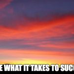 Sunrise Sky | I HAVE WHAT IT TAKES TO SUCCEED! | image tagged in sunrise sky | made w/ Imgflip meme maker