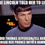 Spock Sarcasm | ABE LINCOLN TOLD HER TO LIE? DID THOMAS JEFFERSON TELL HER TO BREAK HER PHONES WITH A HAMMER? | image tagged in spock sarcasm | made w/ Imgflip meme maker