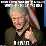 Bill Clinton pimp | I DON'T ALWAYS SEXUALLY ASSAULT WOMEN WHEN I GET THE URGE; OH WAIT.... | image tagged in bill clinton pimp | made w/ Imgflip meme maker