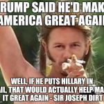 Joe dirt | TRUMP SAID HE'D MAKE AMERICA GREAT AGAIN; WELL, IF HE PUTS HILLARY IN JAIL, THAT WOULD ACTUALLY HELP MAKE IT GREAT AGAIN - SIR JOSEPH DIRT | image tagged in joe dirt | made w/ Imgflip meme maker