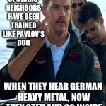 Two Can Play The Annoying Neighbor Game | UPSTAIRS NEIGHBORS HAVE BEEN TRAINED LIKE PAVLOV'S DOG; WHEN THEY HEAR GERMAN HEAVY METAL, NOW THEY STFU AND GO INSIDE | image tagged in a goose and a bird,my templates challenge,is this a clue,german heavy metal,pavlov's dog,stfu | made w/ Imgflip meme maker