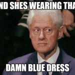 Creepy Bill Clinton | AND SHES WEARING THAT; DAMN BLUE DRESS | image tagged in creepy bill clinton | made w/ Imgflip meme maker