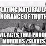 nazi killing peasants | VIOLATING NATURAL LAW. IGNORANCE OF TRUTH. 2 EVIL ACTS THAT PRODUCE ...MURDERS /SLAVES. | image tagged in nazi killing peasants | made w/ Imgflip meme maker