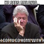 bill clinton | HE SEES MELANIA... DAMN...I GOTTA GO HOME WITH HILLARY | image tagged in bill clinton | made w/ Imgflip meme maker