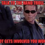Terminator - Talk To The Hand | TALK TO THE HAND TROLL; IF THE FOOT GETS INVOLVED YOU WON'T LIKE IT | image tagged in terminator - talk to the hand | made w/ Imgflip meme maker