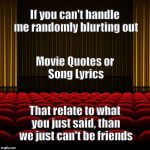 top 5 movies | If you can't handle me randomly blurting out; Movie Quotes
or Song Lyrics; That relate to what you just said, than we just can't be friends | image tagged in top 5 movies | made w/ Imgflip meme maker