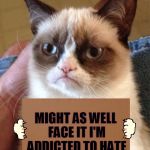 One Track Mind | MIGHT AS WELL FACE IT I'M ADDICTED TO HATE | image tagged in grumpy cat cardboard sign,memes,grumpy cat,musically malicious grumpy cat,robert palmer,hated it | made w/ Imgflip meme maker