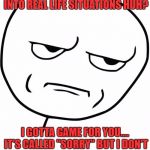 Yup.... | OH YOU WANT TO BRING GAMES INTO REAL LIFE SITUATIONS HUH? I GOTTA GAME FOR YOU.... IT'S CALLED "SORRY" BUT I DON'T HAVE TIME FOR YOU ANYMORE. | image tagged in seriously,funny,facebook,true,true story | made w/ Imgflip meme maker
