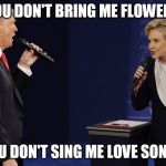 Trump and Clinton Duet | YOU DON'T BRING ME FLOWERS; YOU DON'T SING ME LOVE SONGS | image tagged in trump and clinton duet | made w/ Imgflip meme maker