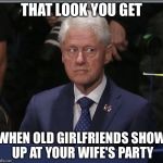 You may be done with the past, but the past is not done with you | THAT LOOK YOU GET; WHEN OLD GIRLFRIENDS SHOW UP AT YOUR WIFE'S PARTY | image tagged in bill clinton,memes | made w/ Imgflip meme maker
