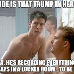 Top Gun locker room | DUDE IS THAT TRUMP IN HERE? YA, HE'S RECORDING EVERYTHING HE SAYS IN A LOCKER ROOM...TO BE SAFE | image tagged in top gun locker room | made w/ Imgflip meme maker