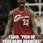 LeBron James Mad | I SAID, "PICK UP YOUR DAMN DRAWERS!" | image tagged in lebron james mad | made w/ Imgflip meme maker