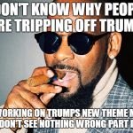 R Kelly | I DON'T KNOW WHY PEOPLE ARE TRIPPING OFF TRUMP! I AM  WORKING ON TRUMPS NEW THEME MUSIC" I DON'T SEE NOTHING WRONG PART II ! | image tagged in r kelly | made w/ Imgflip meme maker