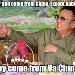 Kim Jong Il | Evly ting come from China. Except babies. Dey come from Va China. | image tagged in kim jong il | made w/ Imgflip meme maker