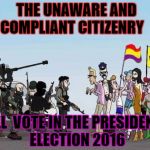   Unaware and compliant citizenry  | THE UNAWARE AND COMPLIANT CITIZENRY; WILL  VOTE IN THE PRESIDENTIAL ELECTION 2016 | image tagged in unaware and compliant citizenry | made w/ Imgflip meme maker