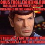 Bonus Troll Fighting Rule | BONUS TROLL FIGHTING RULE; TROLLS ARE THE MOST ILLOGICAL CREATURES IN THE KNOWN UNIVERSE; USING LOGIC AS A TACTIC WHEN FIGHTING TROLLS CAN AT TIMES BE ILLOGICAL | image tagged in spock - doubtful | made w/ Imgflip meme maker