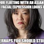 I'm Just Saying...0_0 | WHEN YOUR FLIRTING WITH AN ASIAN WOMAN, AND HER FACIAL EXPRESSION LOOKS LIKE THIS; PERHAPS YOU SHOULD STOP... | image tagged in imgflip,china,asian,woman,funny,memes | made w/ Imgflip meme maker