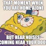 Spongebob | THAT MOMENT WHEN YOU ARE HOME ALONE; BUT HEAR NOISES COMING NEAR YOUR DOOR | image tagged in spongebob | made w/ Imgflip meme maker