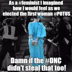 lierty | As a #feminist I imagined how I would feel as we elected the first woman #POTUS; Damn if the #DNC didn't steal that too! | image tagged in lierty | made w/ Imgflip meme maker