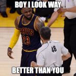 lebron james | BOY I LOOK WAY; BETTER THAN YOU | image tagged in lebron james | made w/ Imgflip meme maker