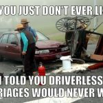 Amish Car Accident | ZEB, YOU JUST DON'T EVER LISTEN; I TOLD YOU DRIVERLESS CARRIAGES WOULD NEVER WORK | image tagged in amish car accident | made w/ Imgflip meme maker