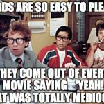 nerds | NERDS ARE SO EASY TO PLEASE; THEY COME OUT OF EVERY MOVIE SAYING    'YEAH!  THAT WAS TOTALLY MEDIOCRE!' | image tagged in nerds | made w/ Imgflip meme maker