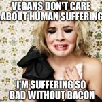 Vegans don't care about human suffering | VEGANS DON'T CARE ABOUT HUMAN SUFFERING; I'M SUFFERING SO BAD WITHOUT BACON | image tagged in first world problems girl,vegan,human rights,animal rights | made w/ Imgflip meme maker