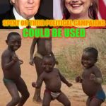 Trump and Hillary... | THE MONEY THESE 2; COULD BE USED; SPENT ON THEIR POLITICAL CAMPAIGNS; TO FEED ALL THE AFRICAN CHILDREN FOR 1000 YEARS | image tagged in trump,hillary clinton,elections 2016,true story,memes,donald trump hillary clinton and third world kids | made w/ Imgflip meme maker