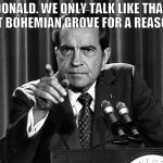 Donald Trump Bohemian Grove | DONALD. WE ONLY TALK LIKE THAT AT BOHEMIAN GROVE FOR A REASON | image tagged in nixon,donald trump,election,government corruption | made w/ Imgflip meme maker