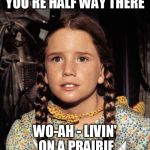 gee, pa | YOU'RE HALF WAY THERE; WO-AH - LIVIN' ON A PRAIRIE | image tagged in little house | made w/ Imgflip meme maker
