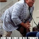 Chris Farley jack shit | FOR THE LOVE OF ALL THINGS BEAUTIFUL..
RETIIIRE!! | image tagged in chris farley jack shit | made w/ Imgflip meme maker