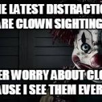 clowns | THE LATEST DISTRACTION ARE CLOWN SIGHTINGS; I NEVER WORRY ABOUT CLOWNS BECAUSE I SEE THEM EVERYDAY | image tagged in clowns,distraction,but thats none of my business | made w/ Imgflip meme maker