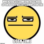 Not amused. | WHEN YOU SEE SOMEONE AT SCHOOL GO ON ABOUT KILLER CLOWNS FOR THE; 69TH TIME | image tagged in not amused | made w/ Imgflip meme maker