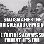 Hitler | STATISM AFTER THE RIDICULE AND OPPOSING; THE TRUTH IS ALWAYS SELF- EVIDENT ..IT'S EVIL | image tagged in hitler | made w/ Imgflip meme maker
