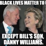 Bill and Hillary | ALL BLACK LIVES MATTER TO US--; EXCEPT BILL'S SON, DANNY WILLIAMS. | image tagged in bill and hillary | made w/ Imgflip meme maker