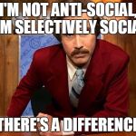 Ron Burgandy | I'M NOT ANTI-SOCIAL, I'M SELECTIVELY SOCIAL; THERE'S A DIFFERENCE | image tagged in ron burgandy | made w/ Imgflip meme maker