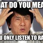What??? | WHAT DO YOU MEAN... ...YOU ONLY LISTEN TO RAP?? | image tagged in what | made w/ Imgflip meme maker