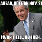 Bush - Go Ahead, I won't tell | GO AHEAD, VOTE ON NOV. 28TH; I WON'T TELL, HEH HEH.. | image tagged in bush - go ahead i won't tell | made w/ Imgflip meme maker