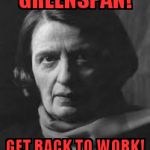 ayn rand | GREENSPAN! GET BACK TO WORK! | image tagged in ayn rand | made w/ Imgflip meme maker