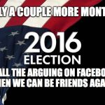 election? who cares? | ONLY A COUPLE MORE MONTHS; OF ALL THE ARGUING ON FACEBOOK, THEN WE CAN BE FRIENDS AGAIN | image tagged in election who cares | made w/ Imgflip meme maker