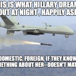 drone | THIS IS WHAT HILLARY DREAMS ABOUT AT NIGHT , HAPPILY ASLEEP; DOMESTIC, FOREIGN, IF THEY KNOW SOMETHING ABOUT HER--DOESN'T MATTER | image tagged in drone | made w/ Imgflip meme maker
