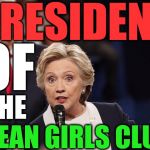 President hillary | PRESIDENT; OF; THE; MEAN GIRLS CLUB | image tagged in hillary clinton 2016 | made w/ Imgflip meme maker